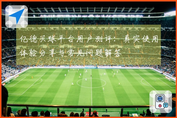 亿德买球平台用户测评：真实使用体验分享与常见问题解答