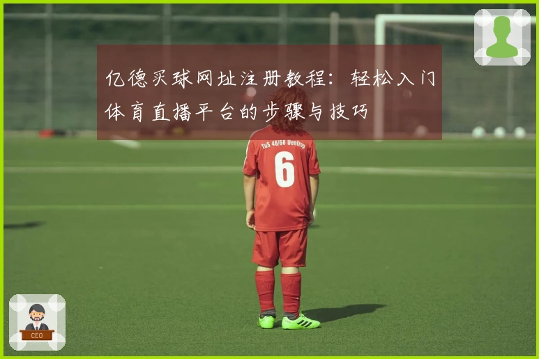 亿德买球网址注册教程：轻松入门体育直播平台的步骤与技巧