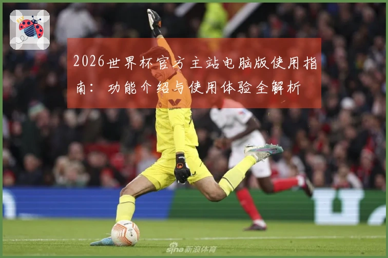 2026世界杯官方主站电脑版使用指南：功能介绍与使用体验全解析