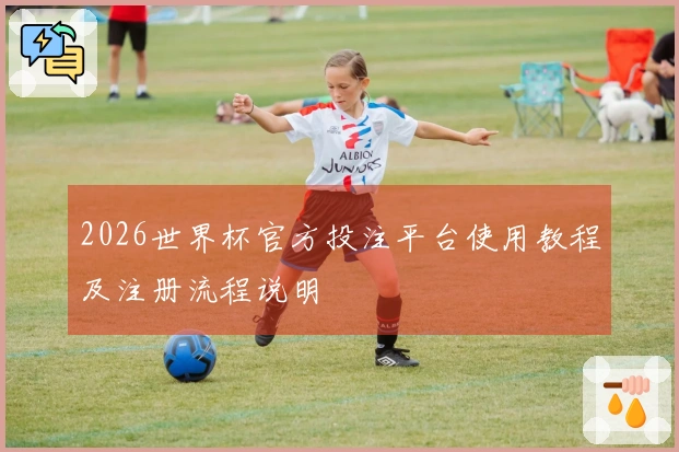 2026世界杯官方投注平台使用教程及注册流程说明