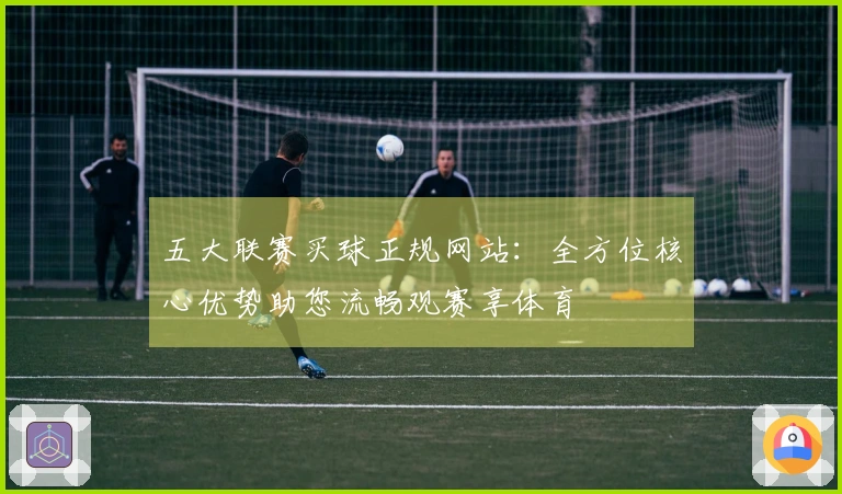 五大联赛买球正规网站：全方位核心优势助您流畅观赛享体育