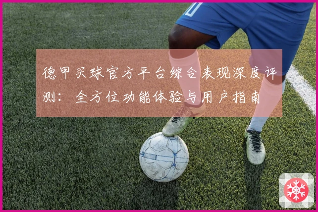 德甲买球官方平台综合表现深度评测：全方位功能体验与用户指南