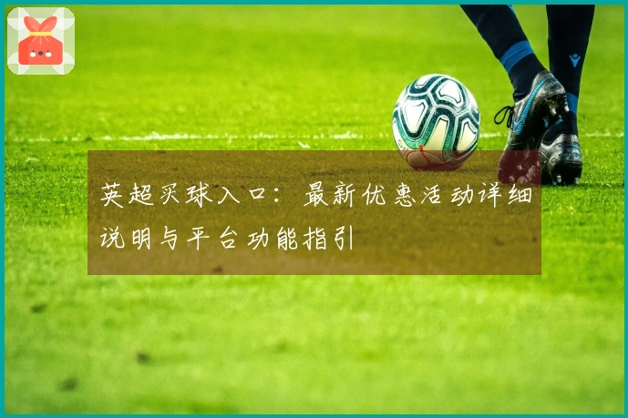 英超买球入口：最新优惠活动详细说明与平台功能指引