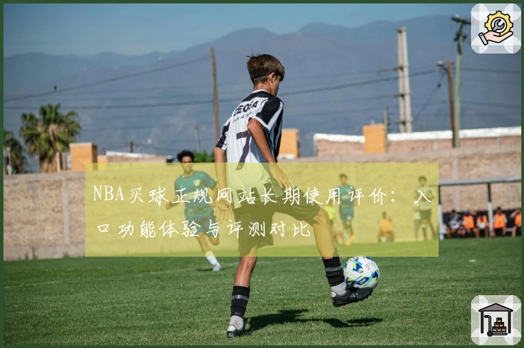 NBA买球正规网站长期使用评价：入口功能体验与评测对比