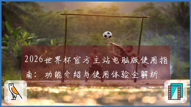2026世界杯官方主站电脑版使用指南：功能介绍与使用体验全解析