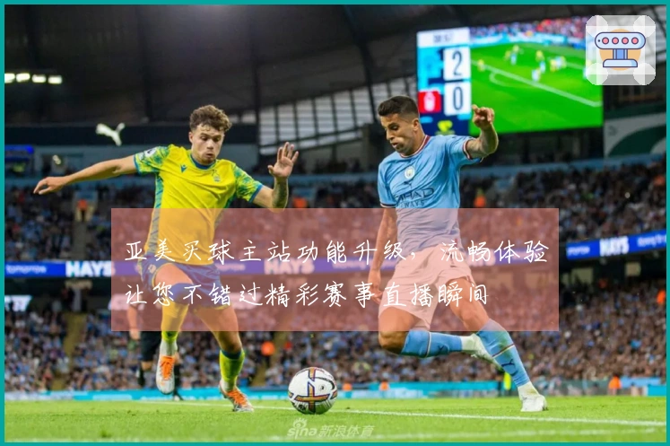 亚美买球主站功能升级，流畅体验让您不错过精彩赛事直播瞬间