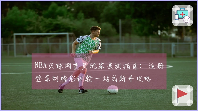 NBA买球网首页玩家亲测指南:注册登录到精彩体验一站式新手攻略