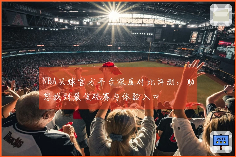 NBA买球官方平台深度对比评测，助您找到最佳观赛与体验入口