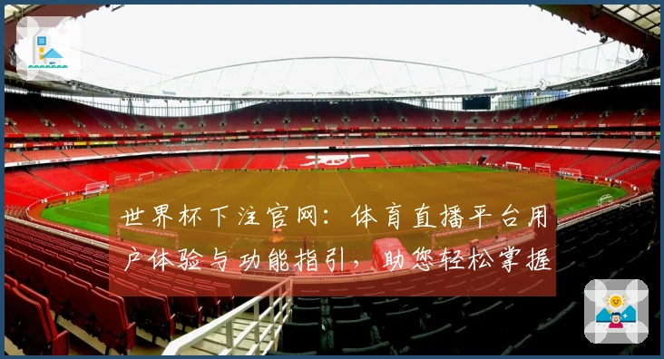 世界杯下注官网:体育直播平台用户体验与功能指引,助您轻松掌握赛事精彩