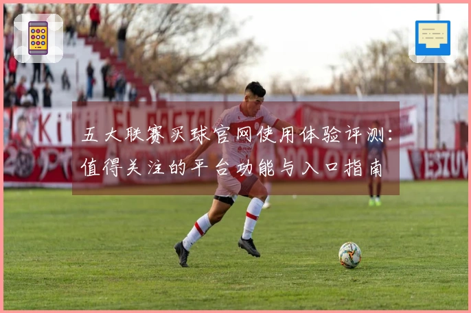 五大联赛买球官网使用体验评测：值得关注的平台功能与入口指南