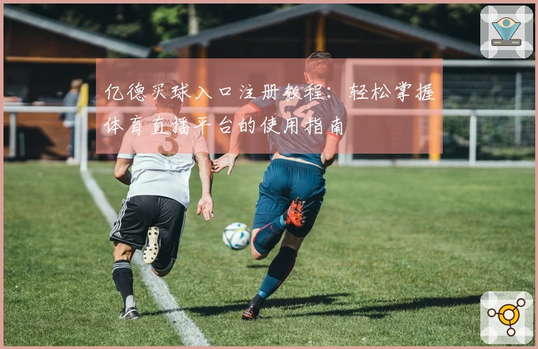 亿德买球入口注册教程：轻松掌握体育直播平台的使用指南