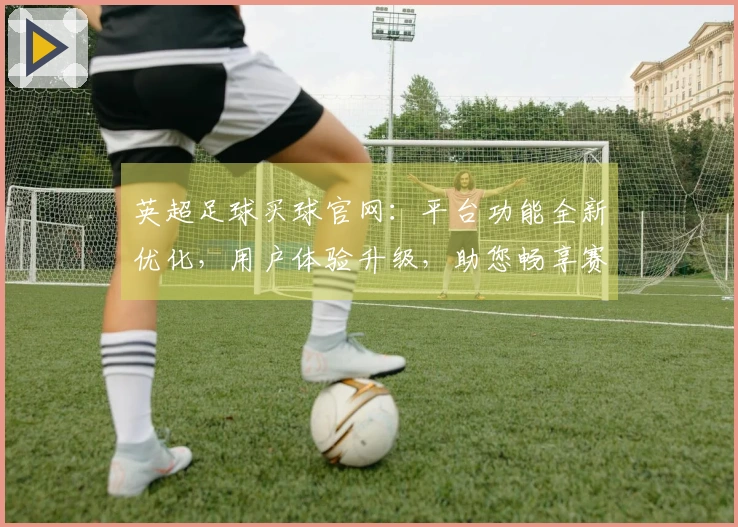 英超足球买球官网：平台功能全新优化，用户体验升级，助您畅享赛事。
