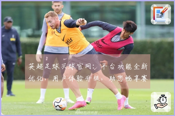 英超足球买球官网：平台功能全新优化，用户体验升级，助您畅享赛事。