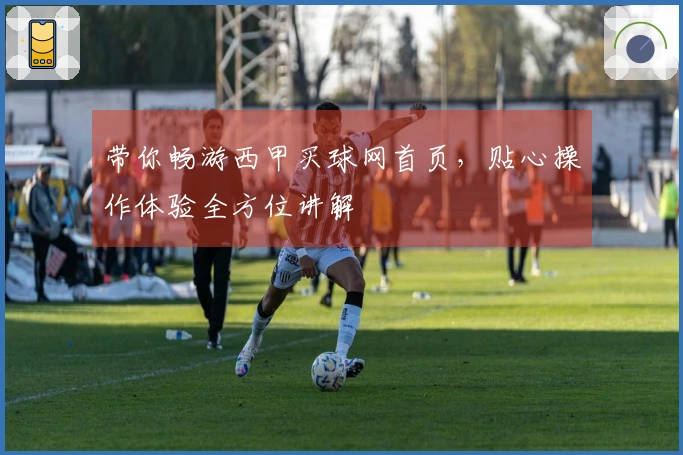 带你畅游西甲买球网首页，贴心操作体验全方位讲解