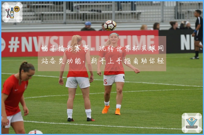 畅享精彩赛事,玩转世界杯买球网站各类功能,新手上手指南助你轻松掌握。