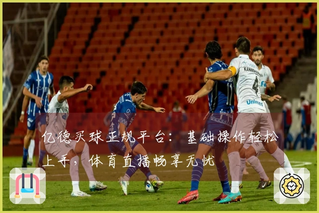 亿德买球正规平台：基础操作轻松上手，体育直播畅享无忧