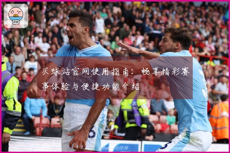 买球站官网使用指南：畅享精彩赛事体验与便捷功能介绍