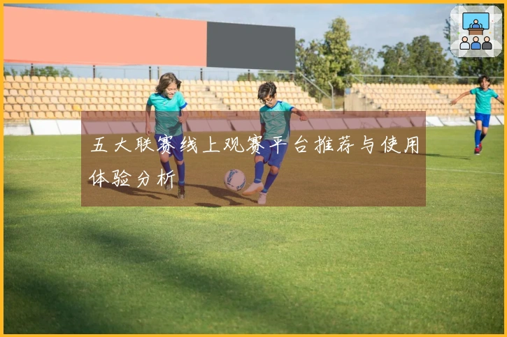 五大联赛线上观赛平台推荐与使用体验分析