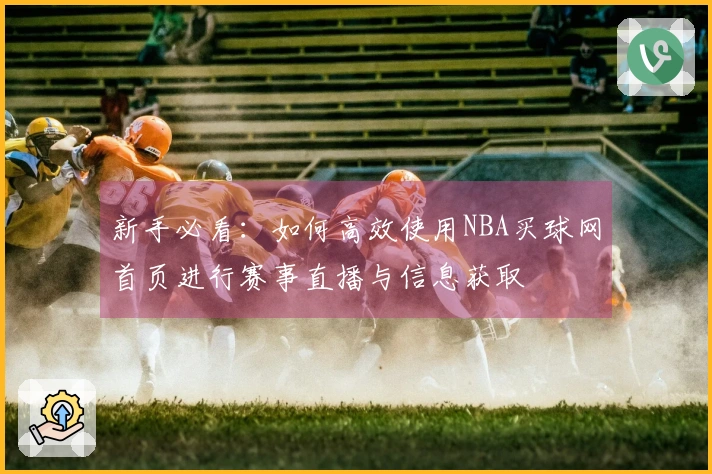 新手必看：如何高效使用NBA买球网首页进行赛事直播与信息获取