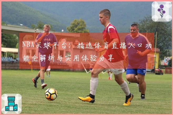 NBA买球平台：精选体育直播入口功能全解析与实用体验分享