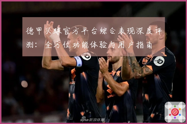 德甲买球官方平台综合表现深度评测：全方位功能体验与用户指南