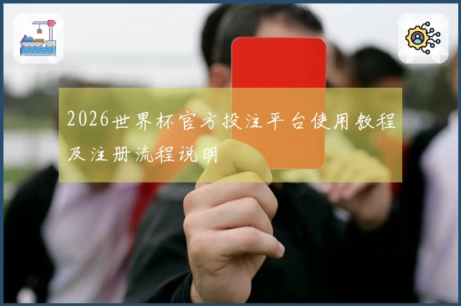 2026世界杯官方投注平台使用教程及注册流程说明